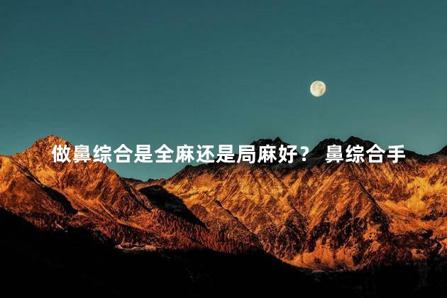 做鼻综合是全麻还是局麻好？ 鼻综合手术需要全麻吗